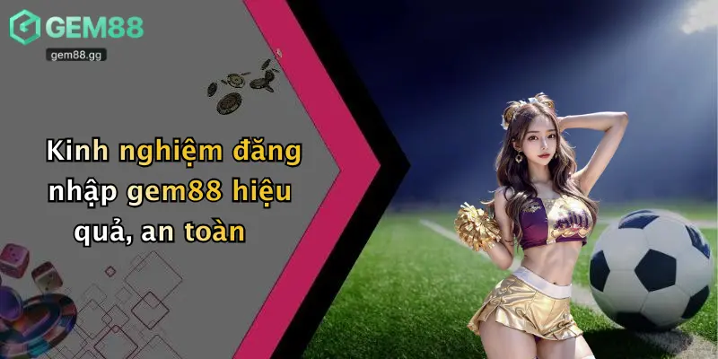 Kinh nghiệm đăng nhập gem88 hiệu quả, an toàn